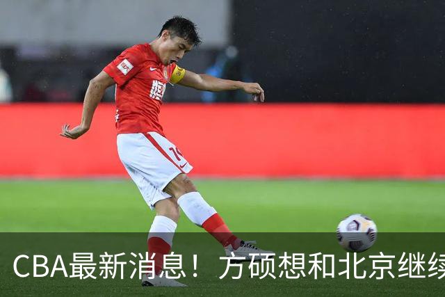 CBA最新消息！方硕想和北京继续续约，新疆管理层变天，张镇麟无缘国家队原因曝光